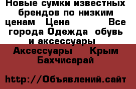 Новые сумки известных брендов по низким ценам › Цена ­ 2 000 - Все города Одежда, обувь и аксессуары » Аксессуары   . Крым,Бахчисарай